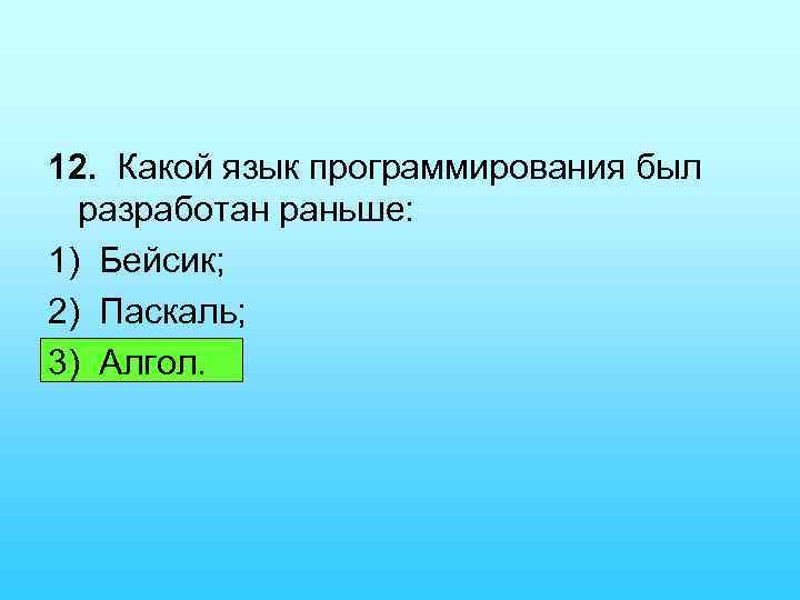 12. Какой язык программирования был разработан раньше: 1) Бейсик; 2) Паскаль; 3) Алгол. 