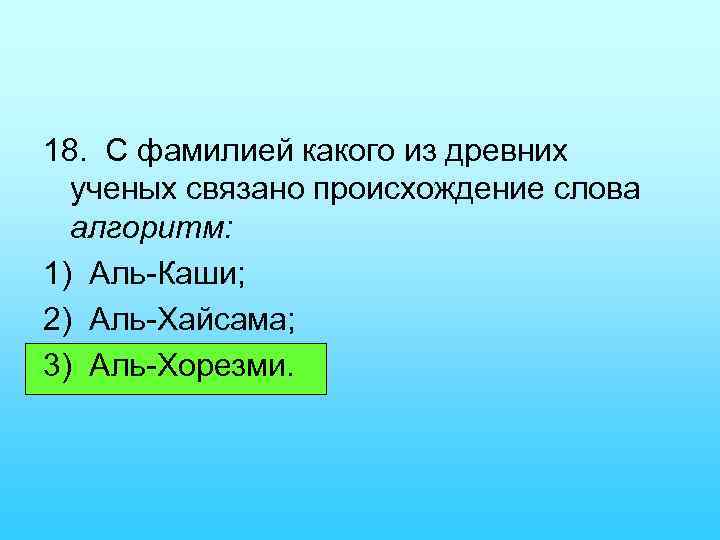 18. С фамилией какого из древних ученых связано происхождение слова алгоритм: 1) Аль Каши;