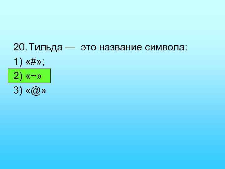 20. Тильда — это название символа: 1) «#» ; 2) «~» 3) «@» 