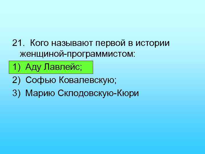 21. Кого называют первой в истории женщиной программистом: 1) Аду Лавлейс; 2) Софью Ковалевскую;