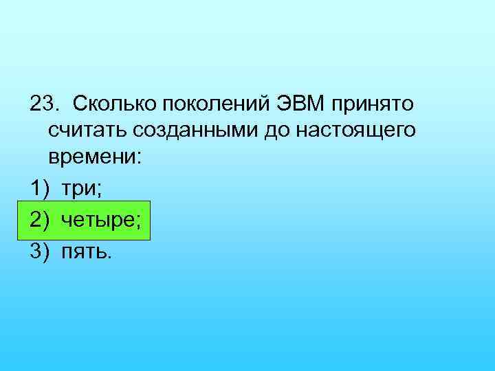 23. Сколько поколений ЭВМ принято считать созданными до настоящего времени: 1) три; 2) четыре;