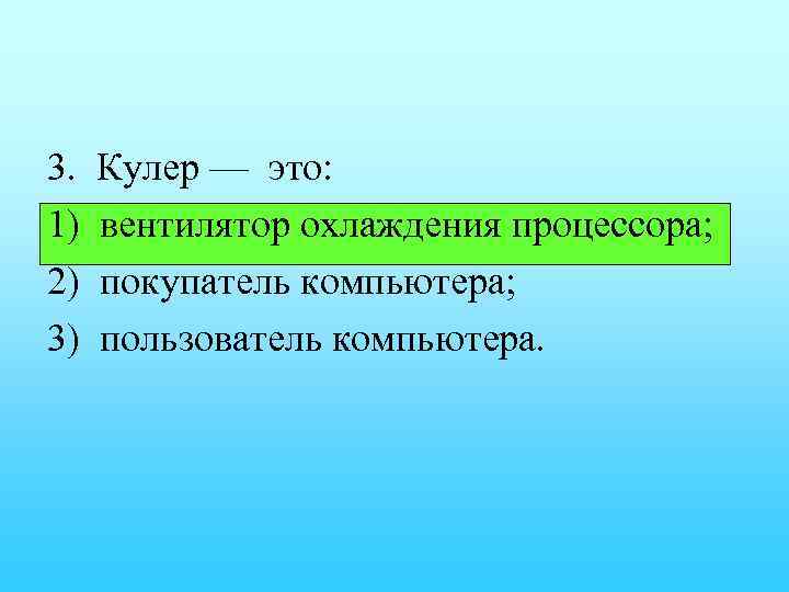 3. 1) 2) 3) Кулер — это: вентилятор охлаждения процессора; покупатель компьютера; пользователь компьютера.