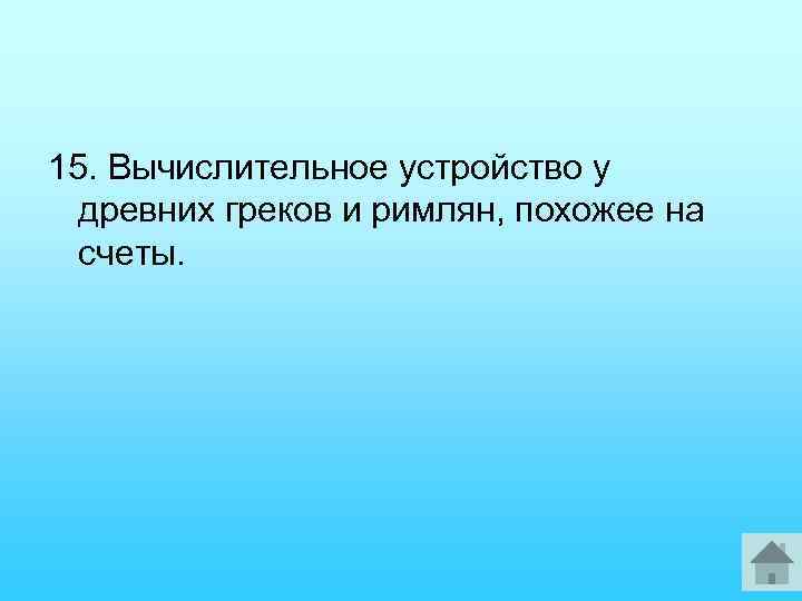 15. Вычислительное устройство у древних греков и римлян, похожее на счеты. 