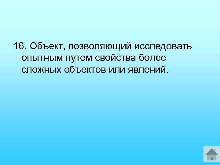 16. Объект, позволяющий исследовать опытным путем свойства более сложных объектов или явлений. 