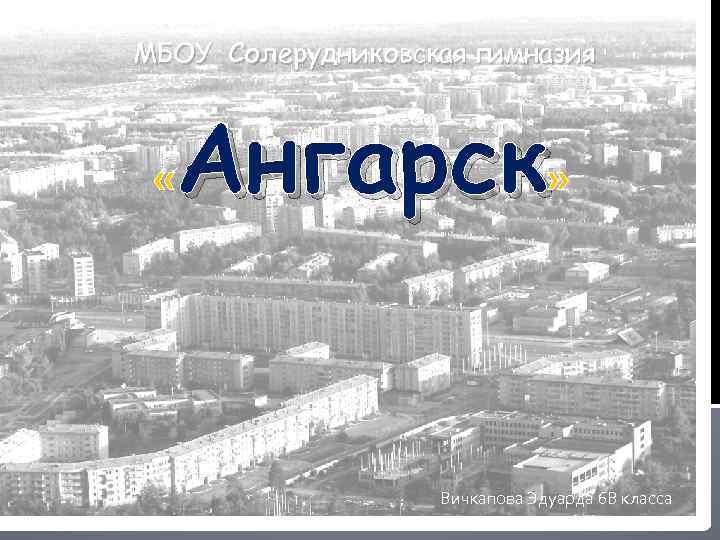 МБОУ Солерудниковская гимназия « Ангарск» : Вичкапова Эдуарда 6 В класса 