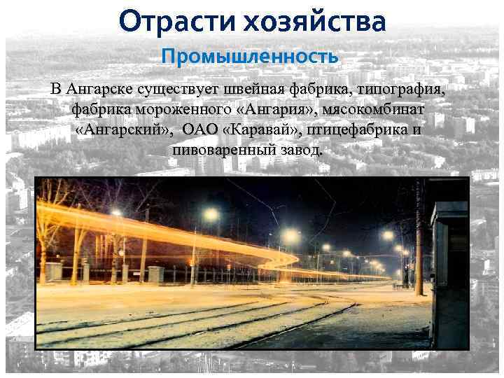 Отрасти хозяйства Промышленность В Ангарске существует швейная фабрика, типография, фабрика мороженного «Ангария» , мясокомбинат