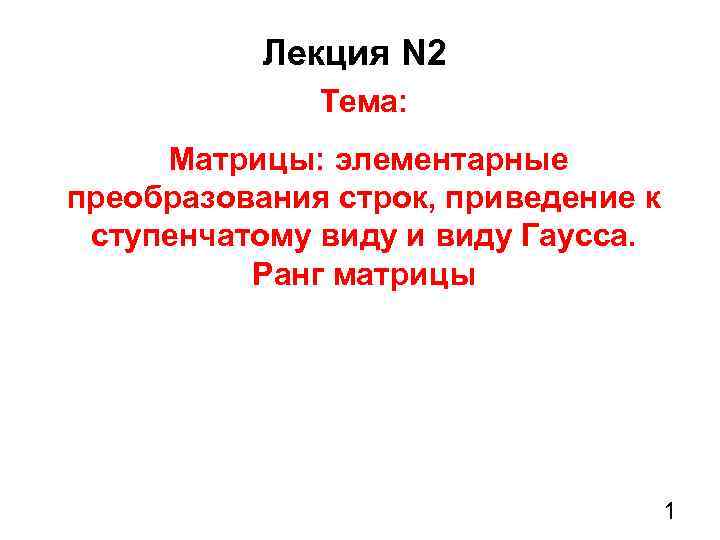 Лекция N 2 Тема: Матрицы: элементарные преобразования строк, приведение к ступенчатому виду и виду