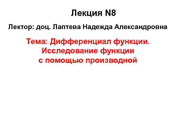 Лекция N 8 Лектор: доц. Лаптева Надежда Александровна Тема: Дифференциал функции. Исследование функции с