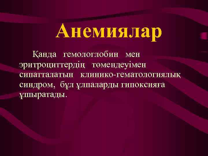 Анемиялар Қанда гемологлобин мен эритроциттердің төмендеуімен сипатталатын клинико-гематологиялық синдром, бұл ұлпаларды гипоксияға ұшыратады. 