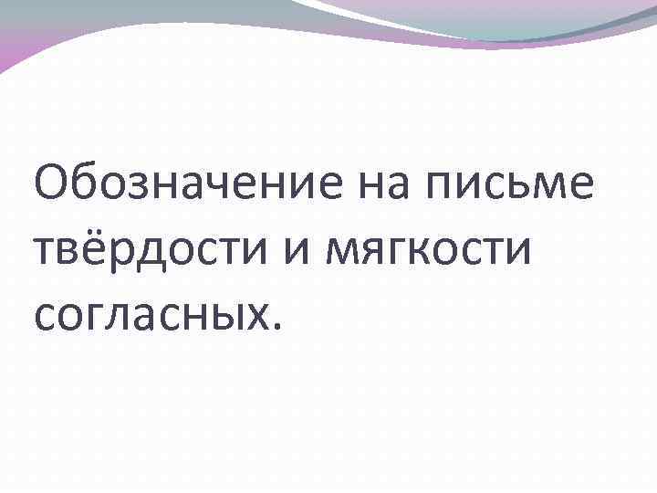 Обозначение на письме твёрдости и мягкости согласных. 
