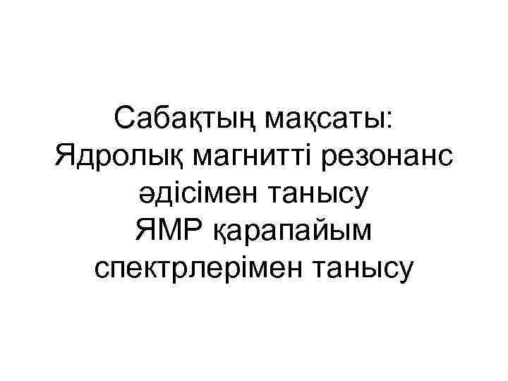 Сабақтың мақсаты: Ядролық магнитті резонанс әдісімен танысу ЯМР қарапайым спектрлерімен танысу 