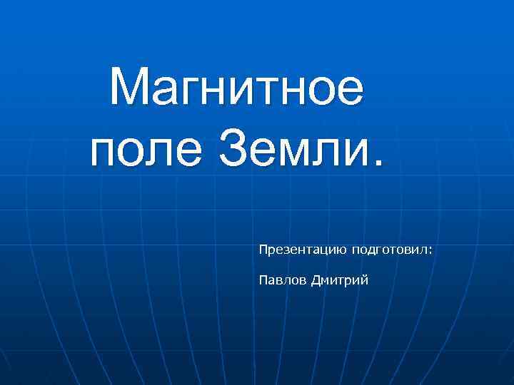 Магнитное поле Земли. Презентацию подготовил: Павлов Дмитрий 