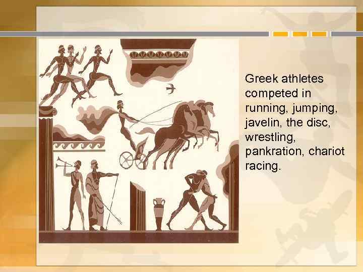 Greek athletes competed in running, jumping, javelin, the disc, wrestling, pankration, chariot racing. 