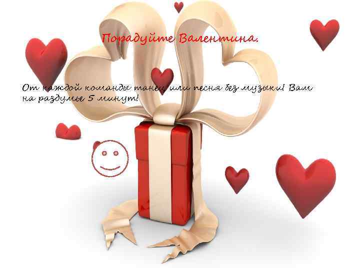 Порадуйте Валентина. От каждой команды танец или песня без музыки! Вам на раздумье 5
