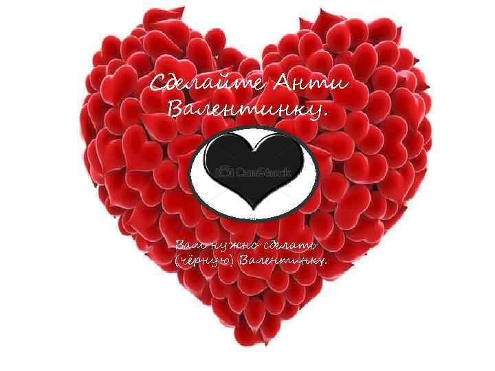 Сделайте Анти Валентинку. Вам нужно сделать (чёрную) Валентинку. 