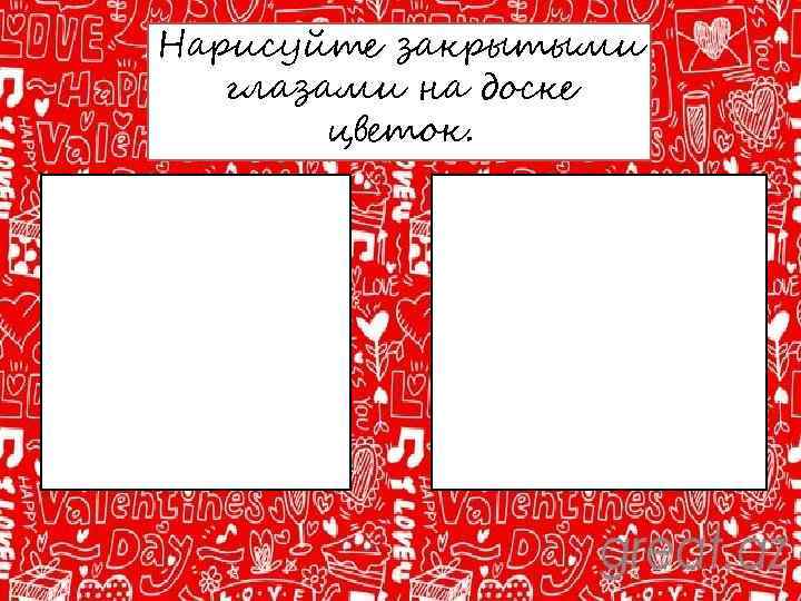 Нарисуйте закрытыми глазами на доске цветок. 