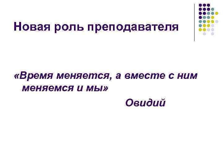 Новая роль преподавателя «Время меняется, а вместе с ним меняемся и мы» Овидий 