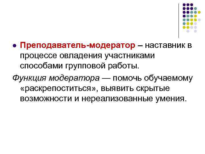 Преподаватель-модератор – наставник в процессе овладения участниками способами групповой работы. Функция модератора — помочь