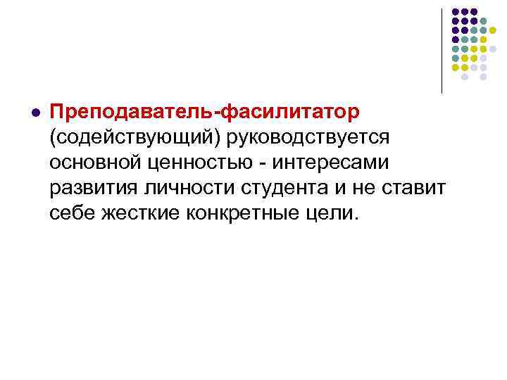 l Преподаватель-фасилитатор (содействующий) руководствуется основной ценностью - интересами развития личности студента и не ставит