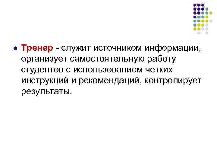 l Тренер - служит источником информации, организует самостоятельную работу студентов с использованием четких инструкций