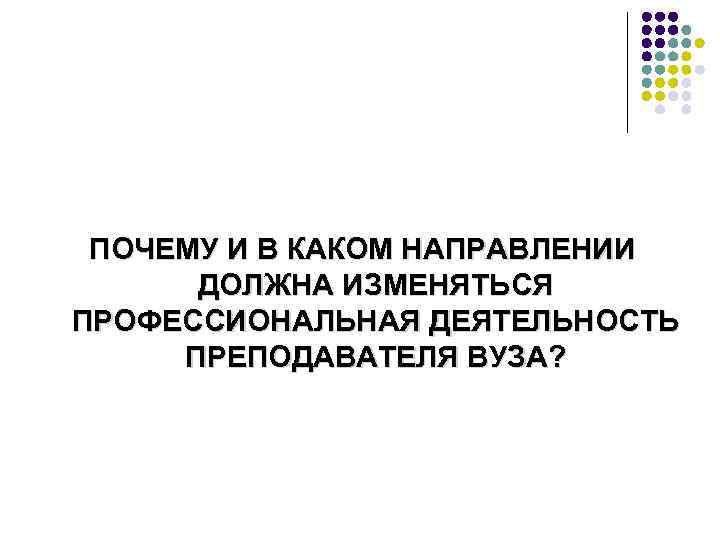 ПОЧЕМУ И В КАКОМ НАПРАВЛЕНИИ ДОЛЖНА ИЗМЕНЯТЬСЯ ПРОФЕССИОНАЛЬНАЯ ДЕЯТЕЛЬНОСТЬ ПРЕПОДАВАТЕЛЯ ВУЗА? 