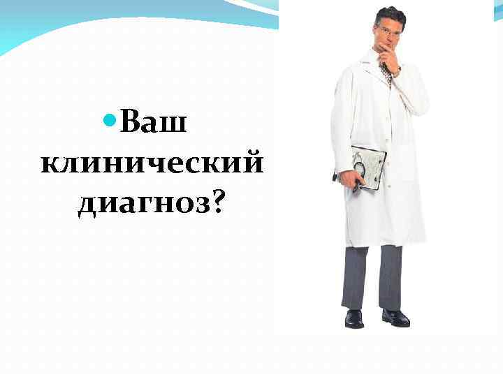  Ваш клинический диагноз? 