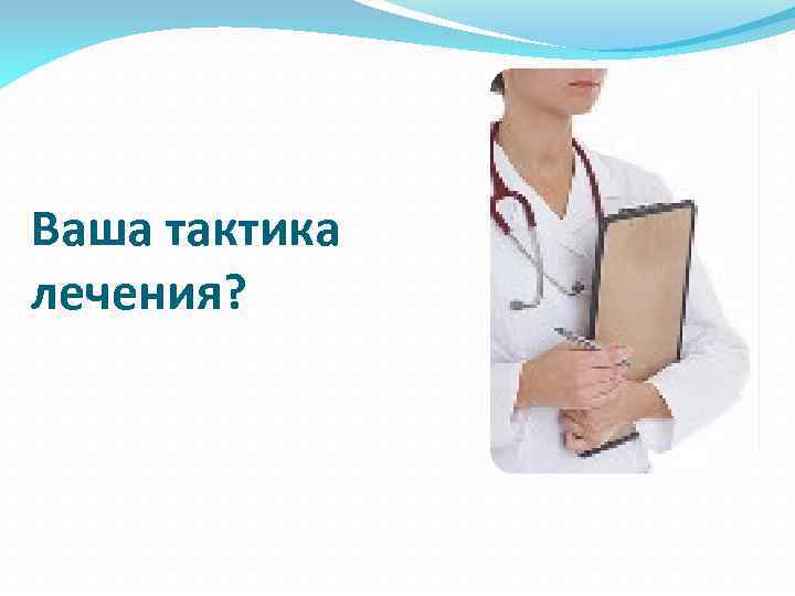 Ваша тактика лечения? 