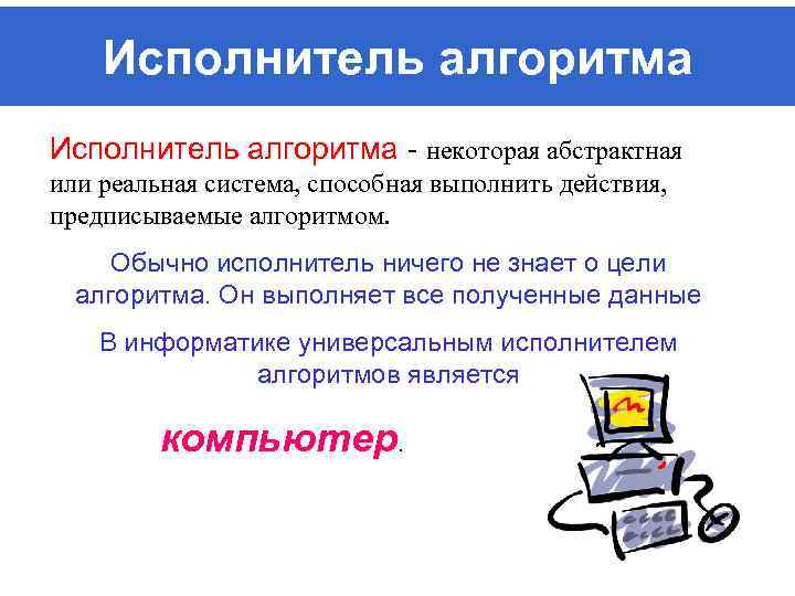 Исполнитель алгоритма - некоторая абстрактная или реальная система, способная выполнить действия, предписываемые алгоритмом. Обычно