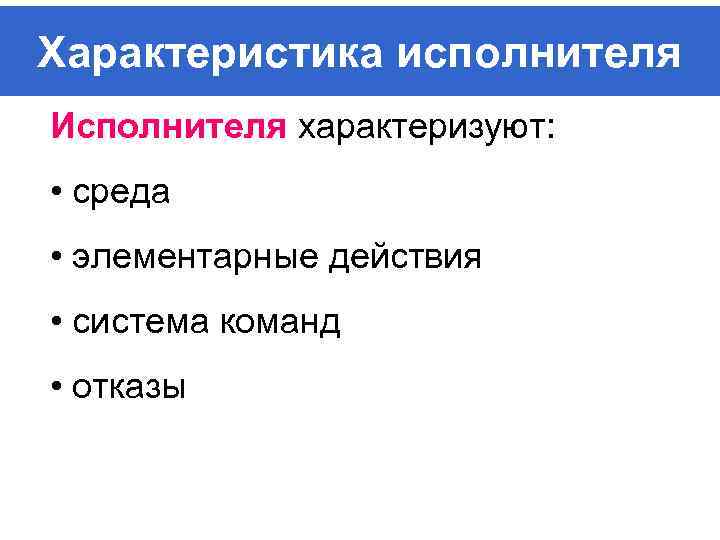 Характеристика исполнителя Исполнителя характеризуют: • среда • элементарные действия • система команд • отказы
