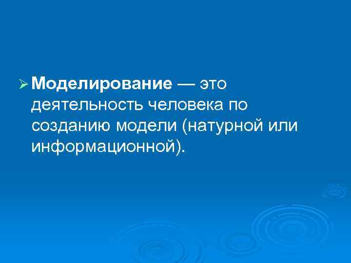 Ø Моделирование — это деятельность человека по созданию модели (натурной или информационной). 