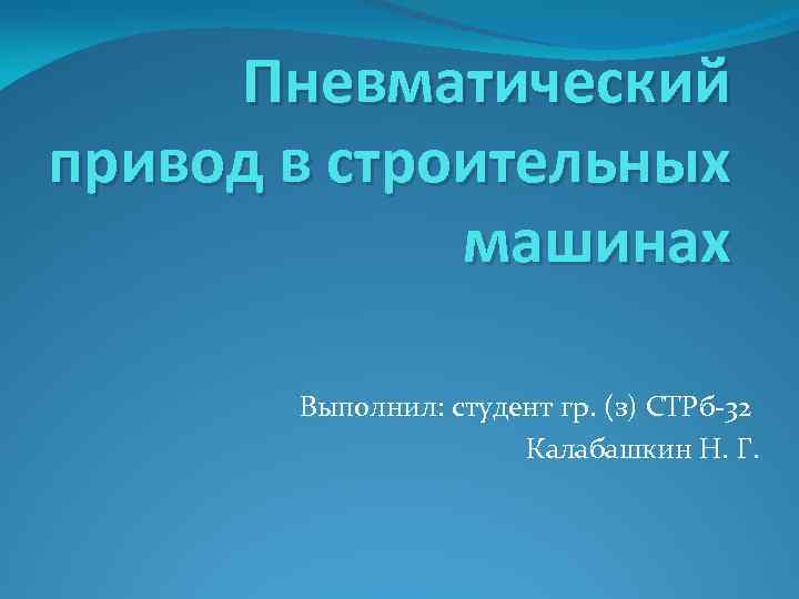 Пневматический привод в строительных машинах Выполнил: студент гр. (з) СТРб-32 Калабашкин Н. Г. 