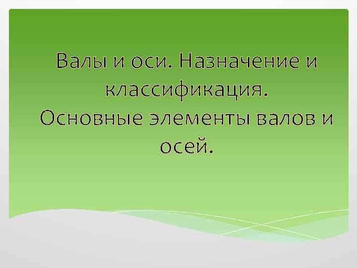 Валы и оси. Назначение и классификация. Основные элементы валов и осей. 