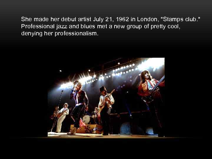 She made her debut artist July 21, 1962 in London, "Stamps club. " Professional