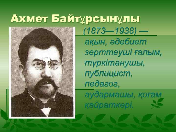 Ахмет Байтұрсынұлы (1873— 1938) — ақын, әдебиет зерттеуші ғалым, түркітанушы, публицист, педагог, аудармашы, қоғам