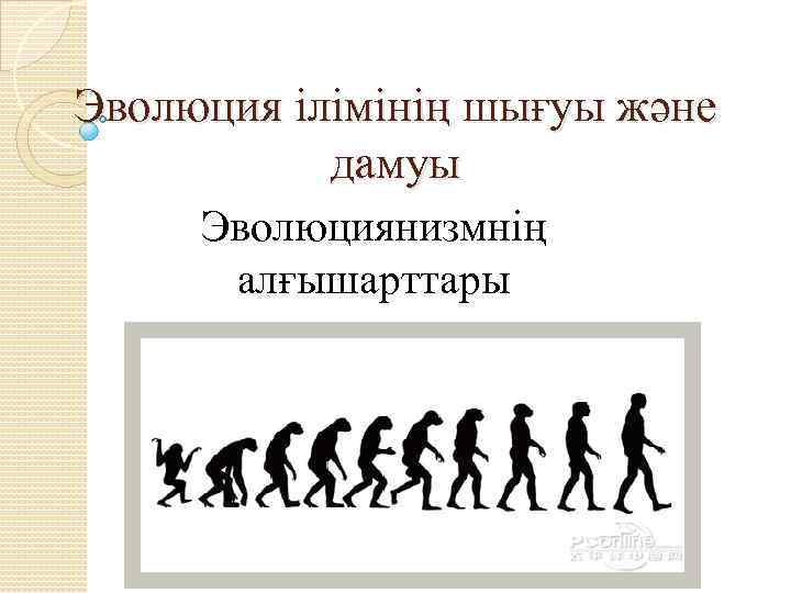 Эволюция ілімінің шығуы және дамуы Эволюциянизмнің алғышарттары 