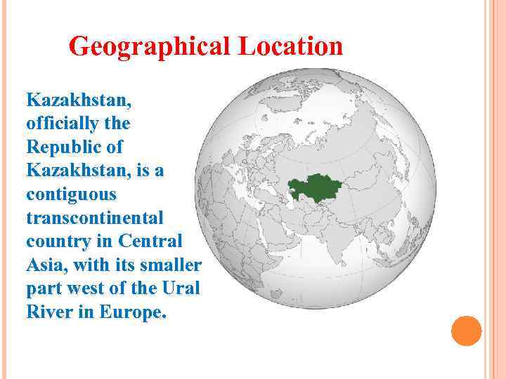 Geographical Location Kazakhstan, officially the Republic of Kazakhstan, is a contiguous transcontinental country in