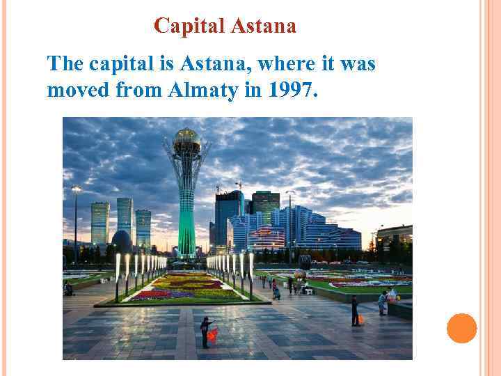 Capital Astana The capital is Astana, where it was moved from Almaty in 1997.