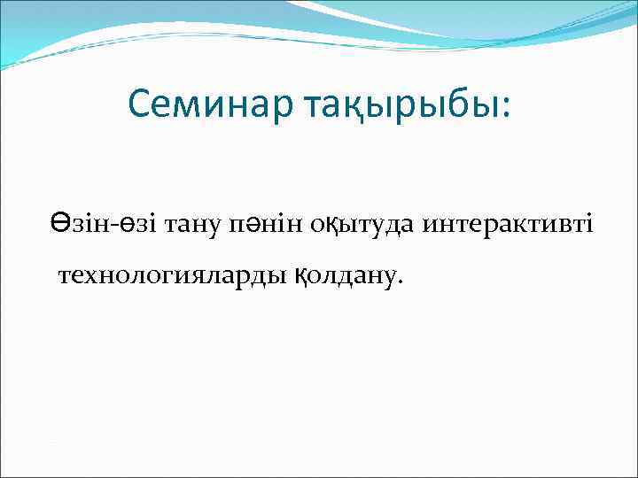 Семинар тақырыбы: Өзін-өзі тану пәнін оқытуда интерактивті технологияларды қолдану. 