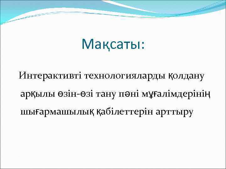 Мақсаты: Интерактивті технологияларды қолдану арқылы өзін-өзі тану пәні мұғалімдерінің шығармашылық қабілеттерін арттыру 