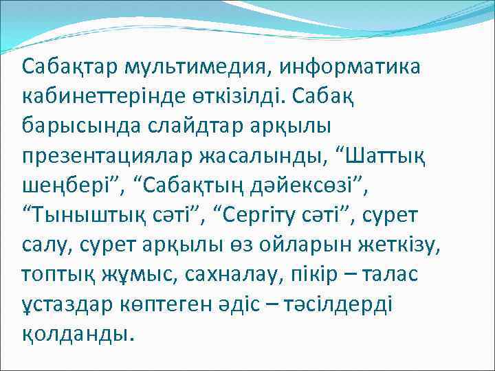 Сабақтар мультимедия, информатика кабинеттерінде өткізілді. Сабақ барысында слайдтар арқылы презентациялар жасалынды, “Шаттық шеңбері”, “Сабақтың