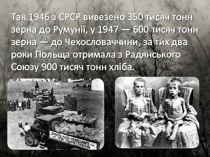 Так 1946 з СРСР вивезено 350 тисяч тонн зерна до Румунії, у 1947 —
