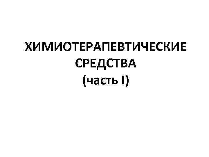 ХИМИОТЕРАПЕВТИЧЕСКИЕ СРЕДСТВА (часть I) 