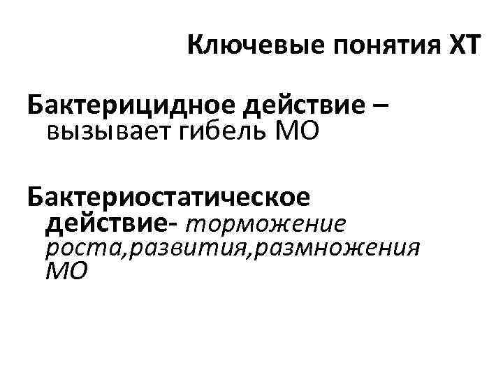 Ключевые понятия ХТ Бактерицидное действие – вызывает гибель МО Бактериостатическое действие- торможение роста, развития,