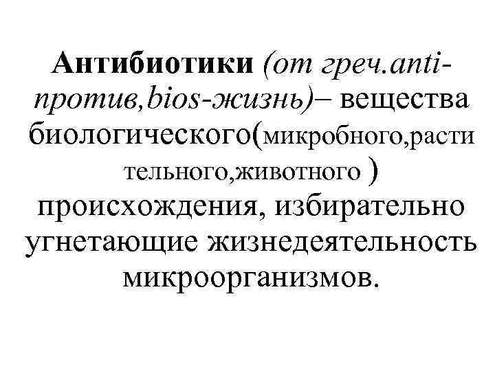 Антибиотики (от греч. antiпротив, bios-жизнь)– вещества биологического(микробного, расти тельного, животного ) происхождения, избирательно угнетающие