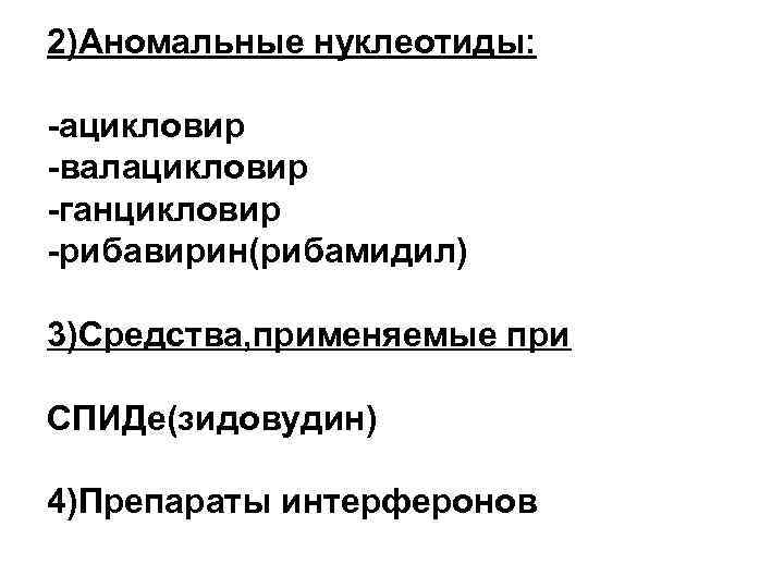 2)Аномальные нуклеотиды: -ацикловир -валацикловир -ганцикловир -рибавирин(рибамидил) 3)Средства, применяемые при СПИДе(зидовудин) 4)Препараты интерферонов 