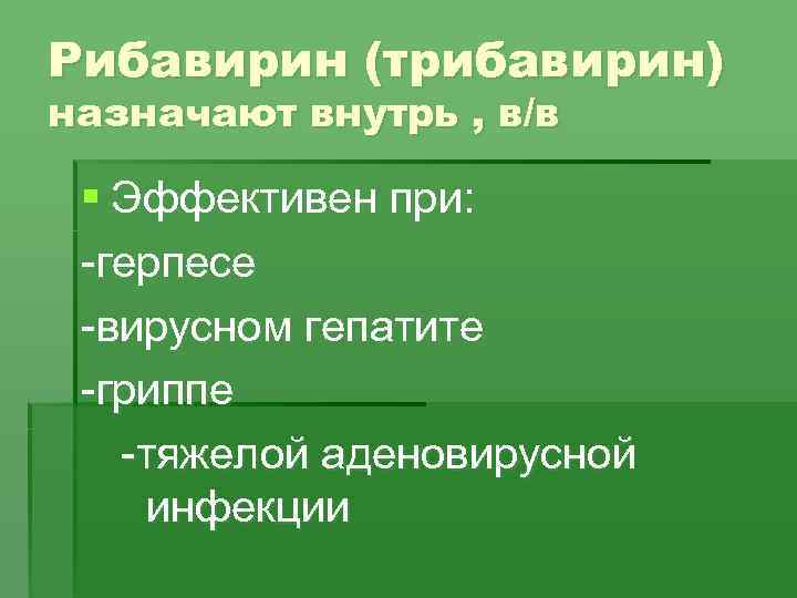 Рибавирин (трибавирин) назначают внутрь , в/в § Эффективен при: -герпесе -вирусном гепатите -гриппе -тяжелой