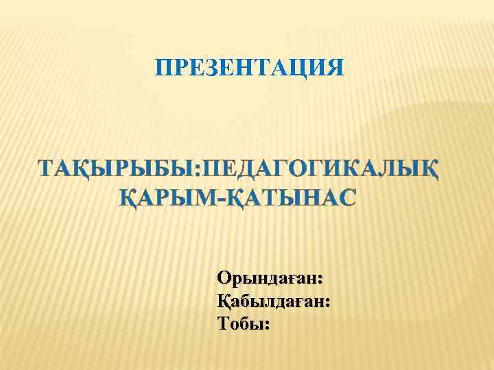 ПРЕЗЕНТАЦИЯ ТАҚЫРЫБЫ: ПЕДАГОГИКАЛЫҚ ҚАРЫМ-ҚАТЫНАС Орындаған: Қабылдаған: Тобы: 