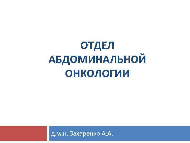 ОТДЕЛ АБДОМИНАЛЬНОЙ ОНКОЛОГИИ д. м. н. Захаренко А. А. 
