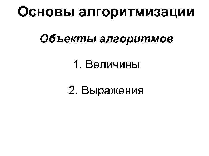 Основы алгоритмизации Объекты алгоритмов 1. Величины 2. Выражения 