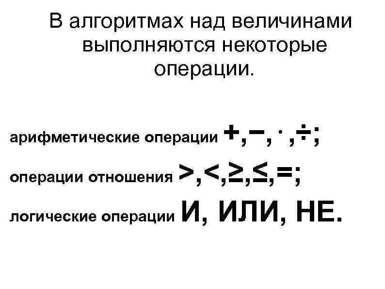 В алгоритмах над величинами выполняются некоторые операции. +, −, ⋅, ÷; операции отношения >,